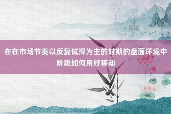 在在市场节奏以反复试探为主的时期的盘面环境中阶段如何用好移动