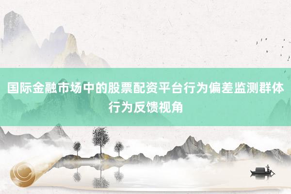 国际金融市场中的股票配资平台行为偏差监测群体行为反馈视角