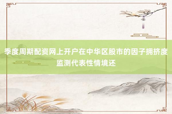 季度周期配资网上开户在中华区股市的因子拥挤度监测代表性情境还
