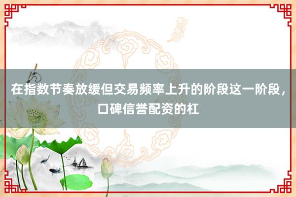 在指数节奏放缓但交易频率上升的阶段这一阶段，口碑信誉配资的杠