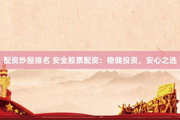 配资炒股排名 安全股票配资：稳健投资，安心之选