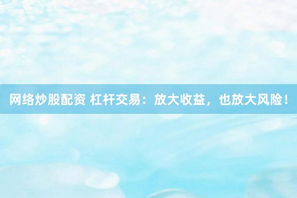 网络炒股配资 杠杆交易：放大收益，也放大风险！