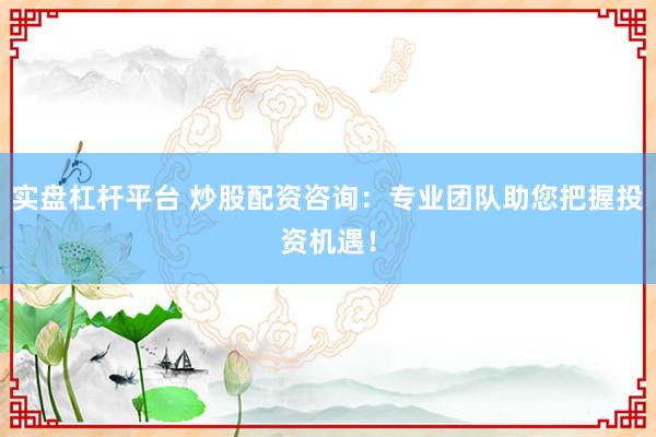 实盘杠杆平台 炒股配资咨询：专业团队助您把握投资机遇！