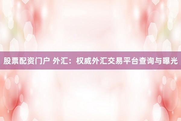 股票配资门户 外汇：权威外汇交易平台查询与曝光