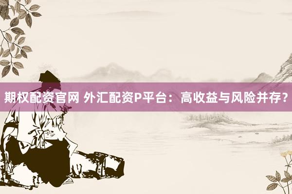 期权配资官网 外汇配资P平台：高收益与风险并存？
