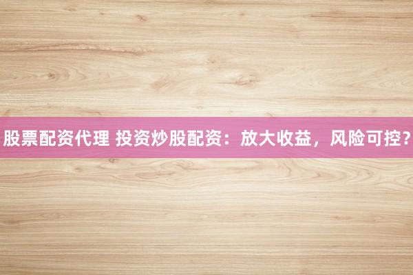 股票配资代理 投资炒股配资：放大收益，风险可控？
