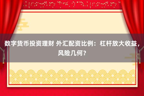 数字货币投资理财 外汇配资比例：杠杆放大收益，风险几何？
