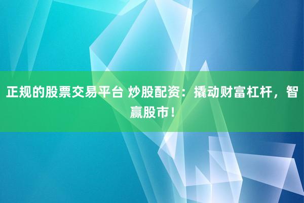 正规的股票交易平台 炒股配资：撬动财富杠杆，智赢股市！