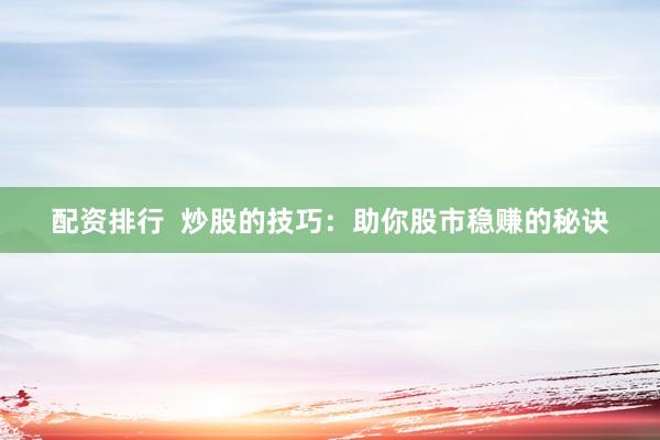 配资排行  炒股的技巧：助你股市稳赚的秘诀