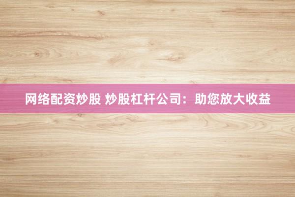网络配资炒股 炒股杠杆公司：助您放大收益