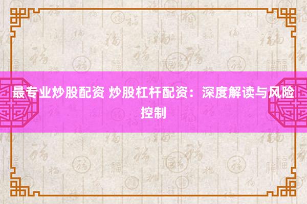 最专业炒股配资 炒股杠杆配资：深度解读与风险控制
