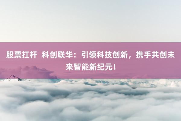 股票扛杆  科创联华：引领科技创新，携手共创未来智能新纪元！