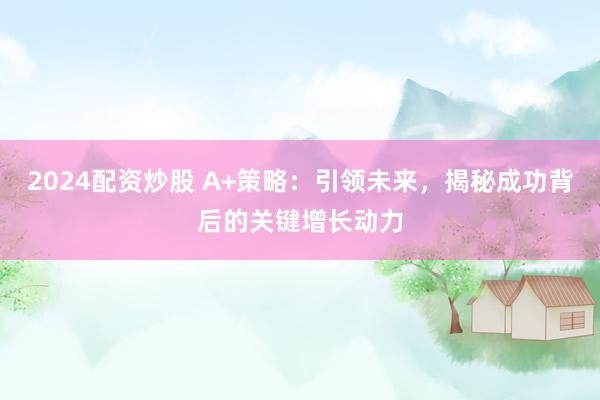 2024配资炒股 A+策略：引领未来，揭秘成功背后的关键增长动力