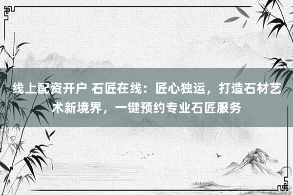 线上配资开户 石匠在线：匠心独运，打造石材艺术新境界，一键预约专业石匠服务