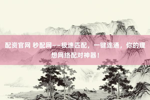 配资官网 秒配网——极速匹配，一键连通，你的理想网络配对神器！
