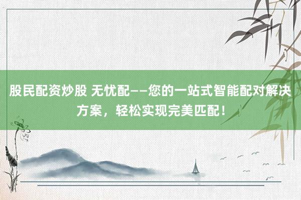 股民配资炒股 无忧配——您的一站式智能配对解决方案，轻松实现完美匹配！