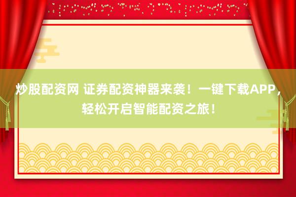 炒股配资网 证券配资神器来袭！一键下载APP，轻松开启智能配资之旅！