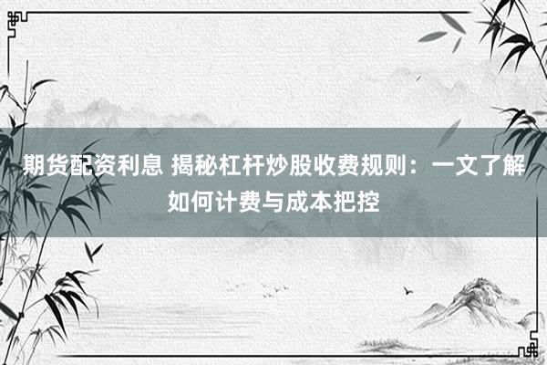 期货配资利息 揭秘杠杆炒股收费规则：一文了解如何计费与成本把控
