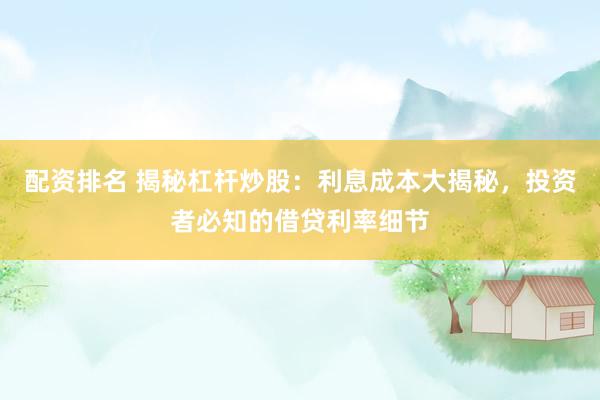 配资排名 揭秘杠杆炒股：利息成本大揭秘，投资者必知的借贷利率细节