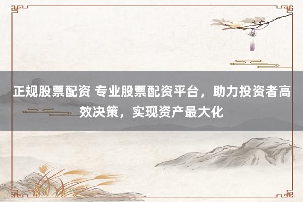 正规股票配资 专业股票配资平台，助力投资者高效决策，实现资产最大化