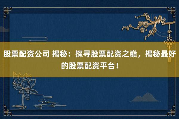 股票配资公司 揭秘:探寻股票配资之巅,揭秘最好的股票配资平台!
