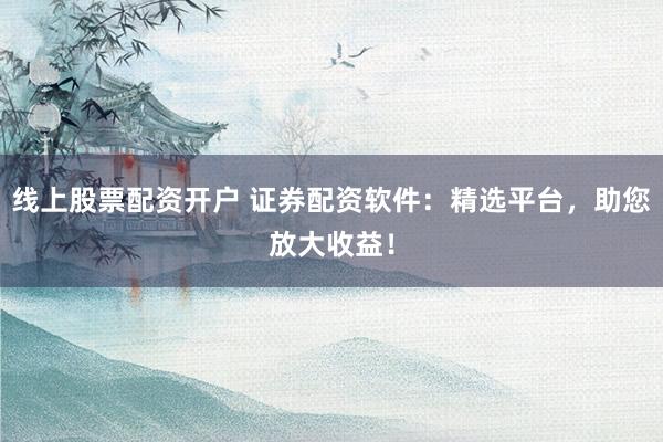线上股票配资开户 证券配资软件：精选平台，助您放大收益！