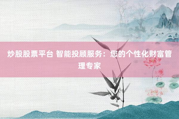 炒股股票平台 智能投顾服务：您的个性化财富管理专家