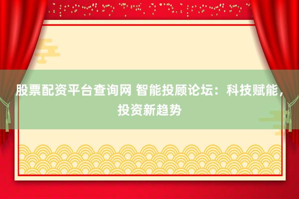 股票配资平台查询网 智能投顾论坛：科技赋能，投资新趋势