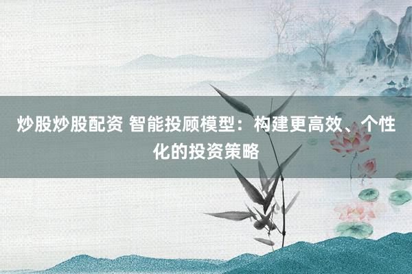 炒股炒股配资 智能投顾模型：构建更高效、个性化的投资策略