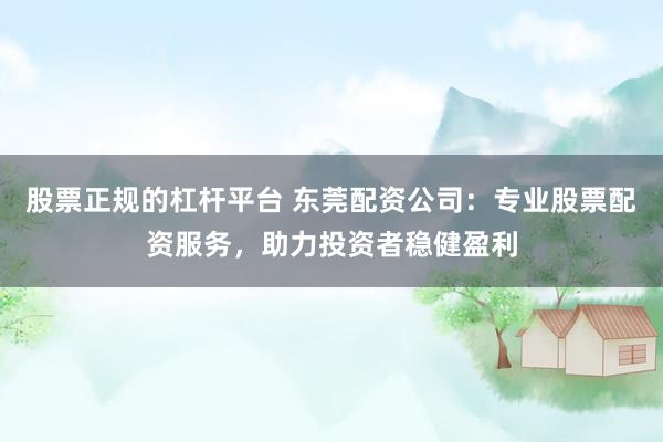 股票正规的杠杆平台 东莞配资公司：专业股票配资服务，助力投资者稳健盈利