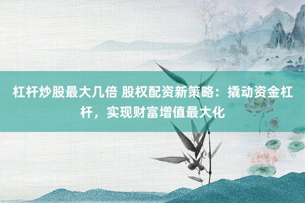 杠杆炒股最大几倍 股权配资新策略：撬动资金杠杆，实现财富增值最大化