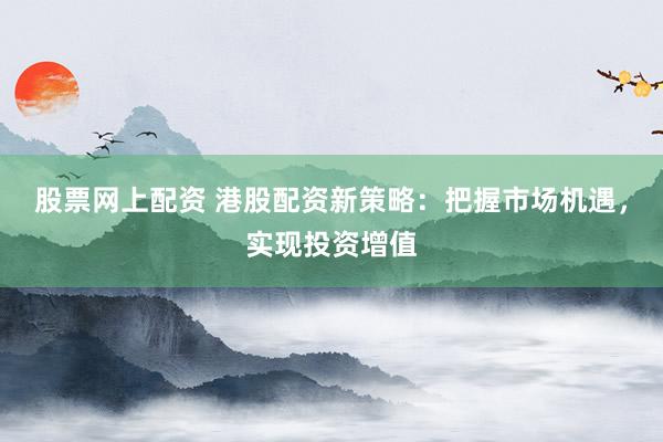 股票网上配资 港股配资新策略：把握市场机遇，实现投资增值