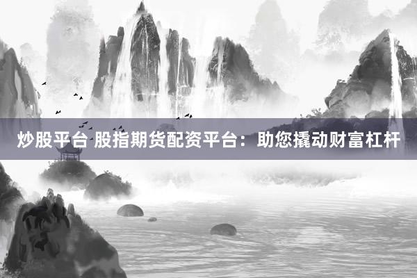 炒股平台 股指期货配资平台：助您撬动财富杠杆