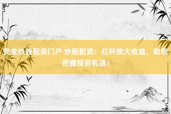 安全炒股配资门户 炒股配资：杠杆放大收益，助您把握投资机遇！