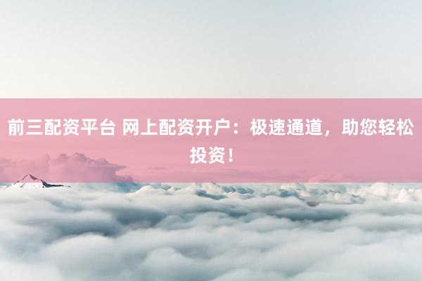 前三配资平台 网上配资开户：极速通道，助您轻松投资！