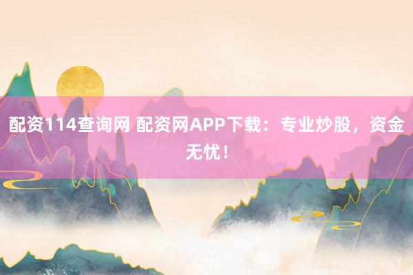 配资114查询网 配资网APP下载：专业炒股，资金无忧！