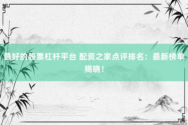 最好的股票杠杆平台 配资之家点评排名：最新榜单揭晓！