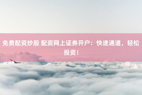 免费配资炒股 配资网上证券开户：快速通道，轻松投资！