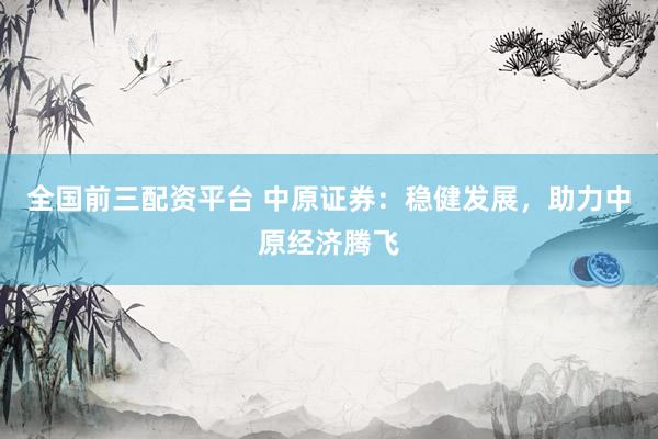 全国前三配资平台 中原证券：稳健发展，助力中原经济腾飞