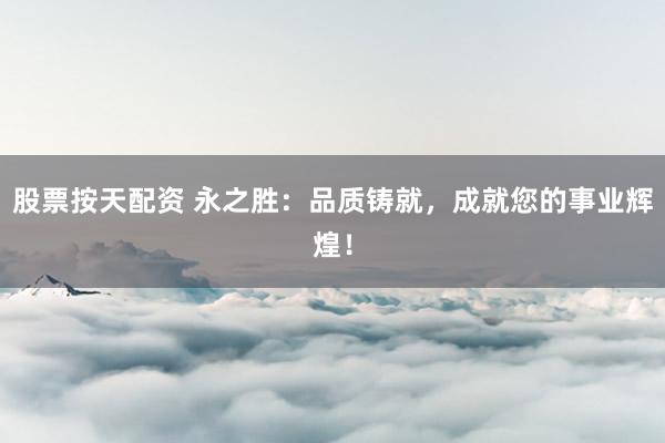 股票按天配资 永之胜：品质铸就，成就您的事业辉煌！