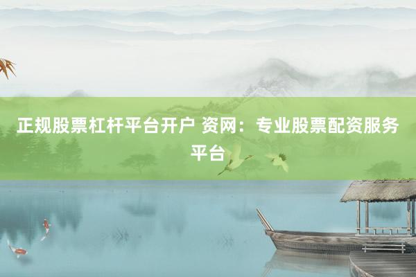 正规股票杠杆平台开户 资网：专业股票配资服务平台