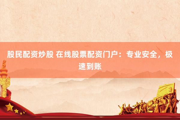 股民配资炒股 在线股票配资门户：专业安全，极速到账