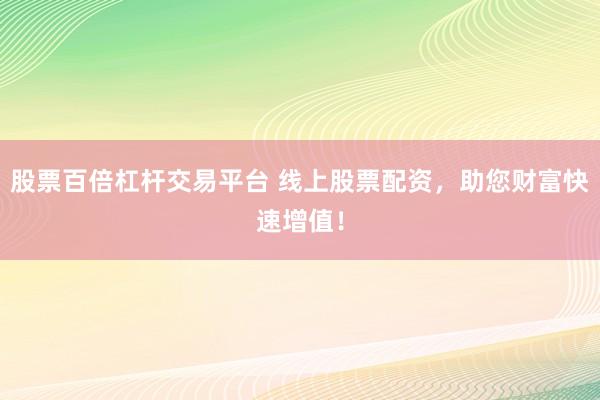 股票百倍杠杆交易平台 线上股票配资，助您财富快速增值！