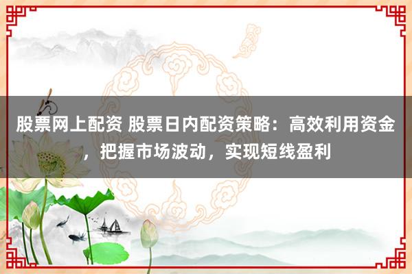 股票网上配资 股票日内配资策略：高效利用资金，把握市场波动，实现短线盈利