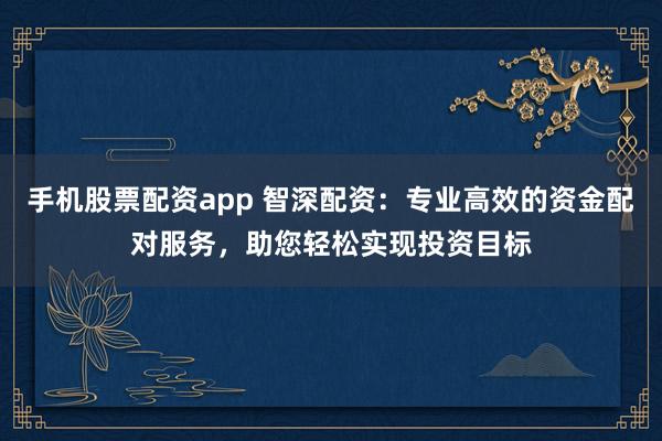 手机股票配资app 智深配资：专业高效的资金配对服务，助您轻松实现投资目标