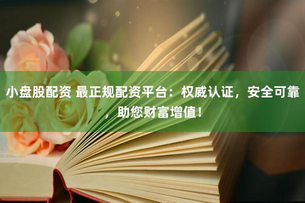 小盘股配资 最正规配资平台：权威认证，安全可靠，助您财富增值！