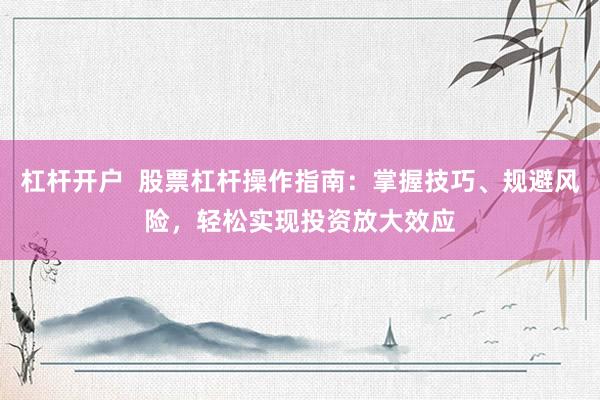 杠杆开户  股票杠杆操作指南：掌握技巧、规避风险，轻松实现投资放大效应