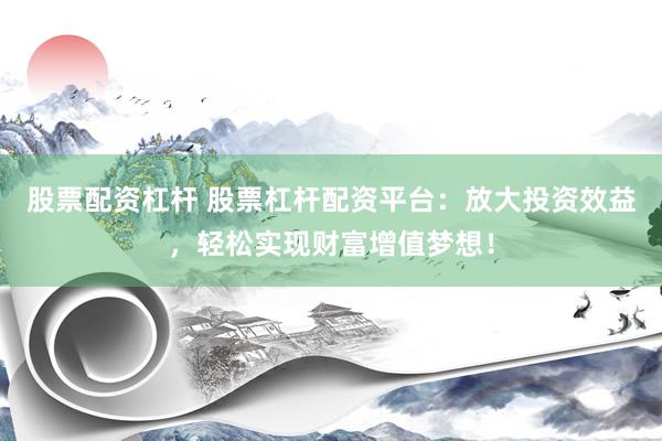 股票配资杠杆 股票杠杆配资平台：放大投资效益，轻松实现财富增值梦想！