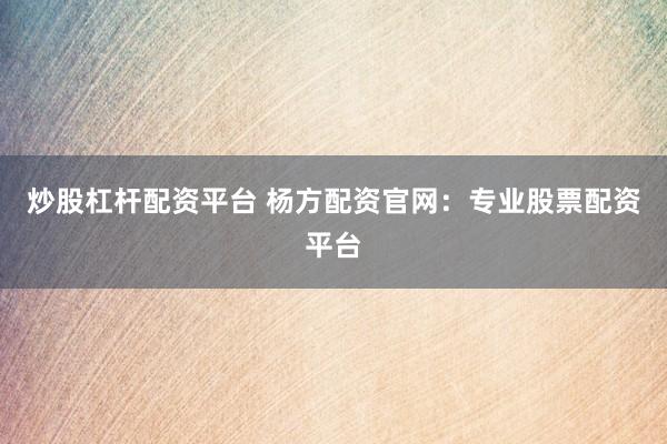 炒股杠杆配资平台 杨方配资官网：专业股票配资平台