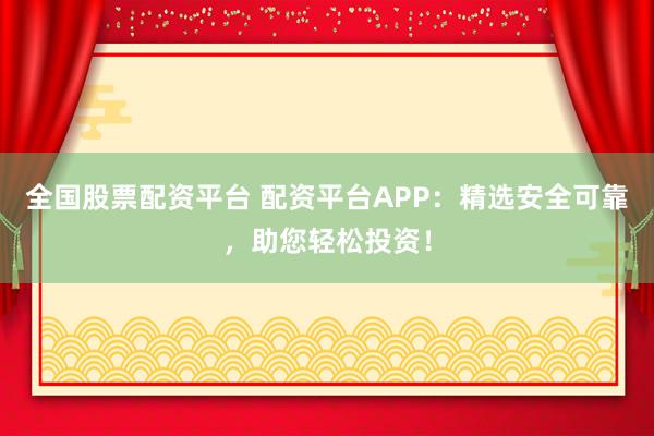 全国股票配资平台 配资平台APP：精选安全可靠，助您轻松投资！